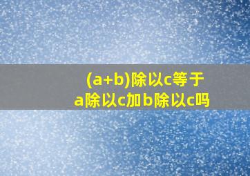 (a+b)除以c等于a除以c加b除以c吗