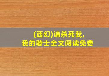 (西幻)请杀死我,我的骑士全文阅读免费