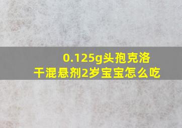 0.125g头孢克洛干混悬剂2岁宝宝怎么吃