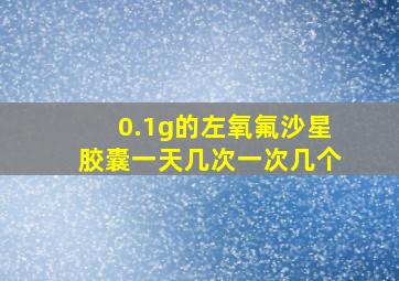 0.1g的左氧氟沙星胶囊一天几次一次几个