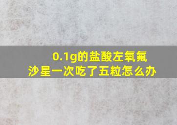 0.1g的盐酸左氧氟沙星一次吃了五粒怎么办