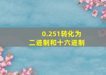 0.251转化为二进制和十六进制