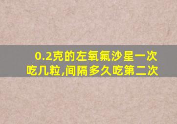 0.2克的左氧氟沙星一次吃几粒,间隔多久吃第二次