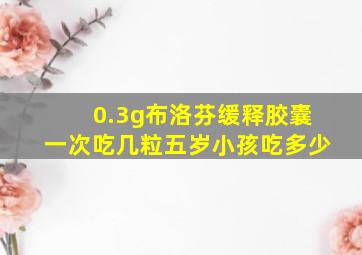 0.3g布洛芬缓释胶囊一次吃几粒五岁小孩吃多少