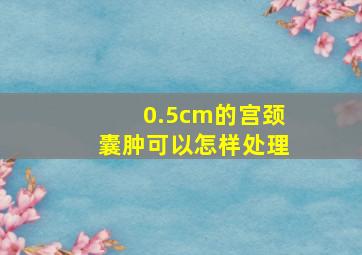 0.5cm的宫颈囊肿可以怎样处理