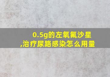 0.5g的左氧氟沙星,治疗尿路感染怎么用量