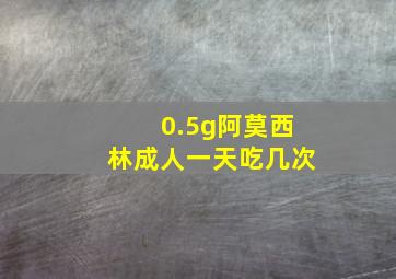 0.5g阿莫西林成人一天吃几次