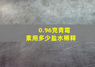 0.96克青霉素用多少盐水稀释