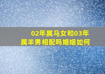 02年属马女和03年属羊男相配吗婚姻如何