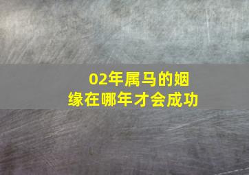 02年属马的姻缘在哪年才会成功