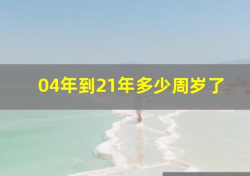 04年到21年多少周岁了