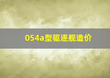 054a型驱逐舰造价