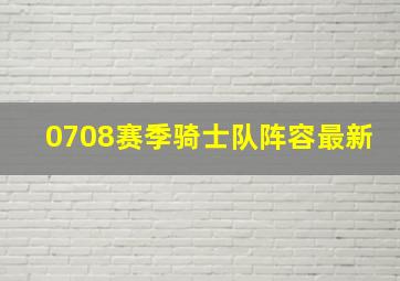 0708赛季骑士队阵容最新