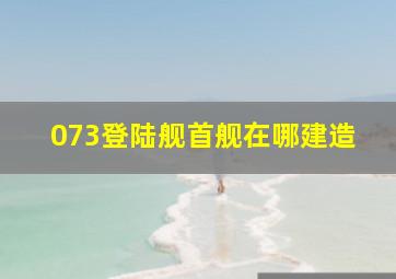 073登陆舰首舰在哪建造