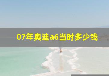 07年奥迪a6当时多少钱