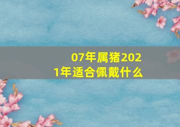 07年属猪2021年适合佩戴什么