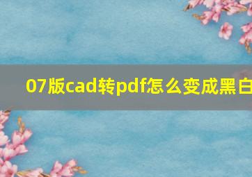 07版cad转pdf怎么变成黑白