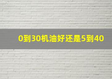 0到30机油好还是5到40