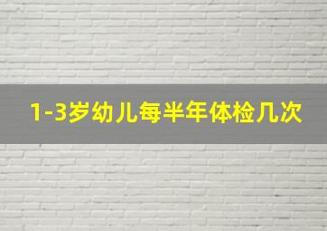 1-3岁幼儿每半年体检几次