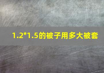 1.2*1.5的被子用多大被套