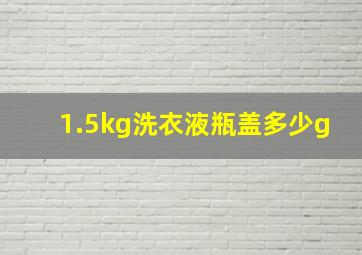 1.5kg洗衣液瓶盖多少g