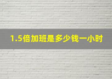 1.5倍加班是多少钱一小时