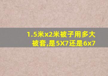 1.5米x2米被子用多大被套,是5X7还是6x7