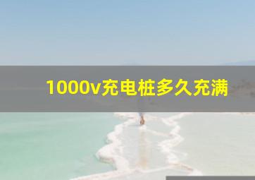 1000v充电桩多久充满