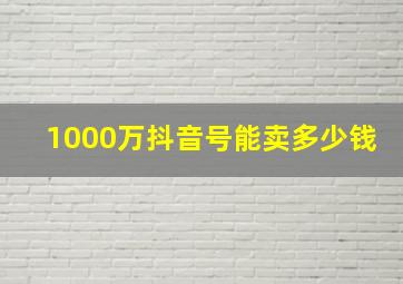 1000万抖音号能卖多少钱