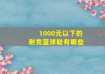 1000元以下的耐克篮球鞋有哪些