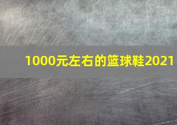 1000元左右的篮球鞋2021