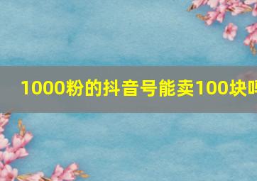 1000粉的抖音号能卖100块吗