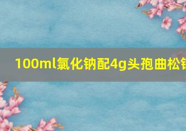 100ml氯化钠配4g头孢曲松钠