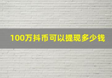 100万抖币可以提现多少钱