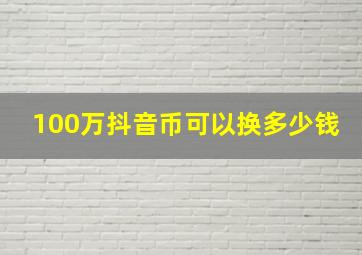 100万抖音币可以换多少钱