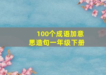 100个成语加意思造句一年级下册