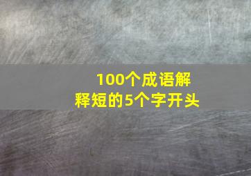 100个成语解释短的5个字开头