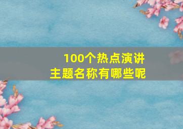 100个热点演讲主题名称有哪些呢