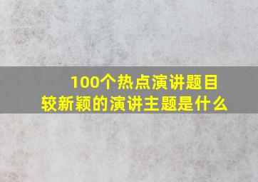 100个热点演讲题目较新颖的演讲主题是什么