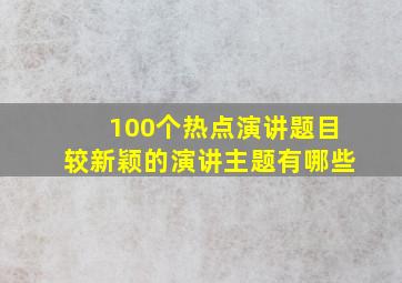 100个热点演讲题目较新颖的演讲主题有哪些