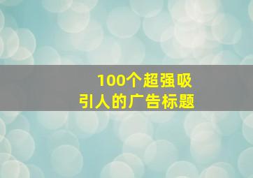 100个超强吸引人的广告标题