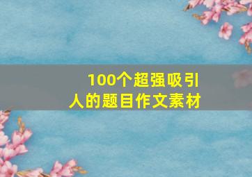 100个超强吸引人的题目作文素材