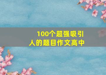 100个超强吸引人的题目作文高中