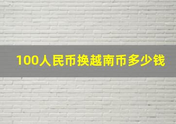 100人民币换越南币多少钱