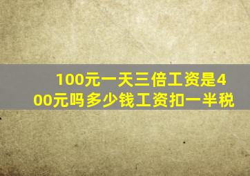 100元一天三倍工资是400元吗多少钱工资扣一半税