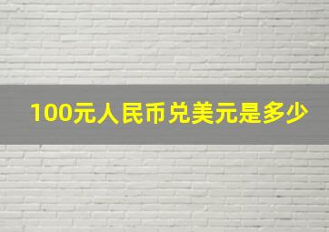 100元人民币兑美元是多少