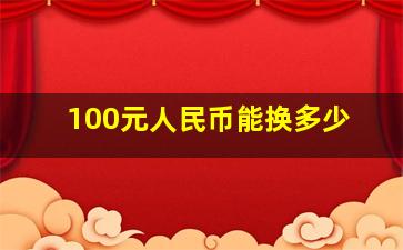 100元人民币能换多少