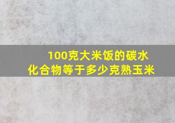 100克大米饭的碳水化合物等于多少克熟玉米