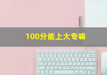 100分能上大专嘛