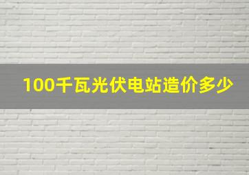 100千瓦光伏电站造价多少